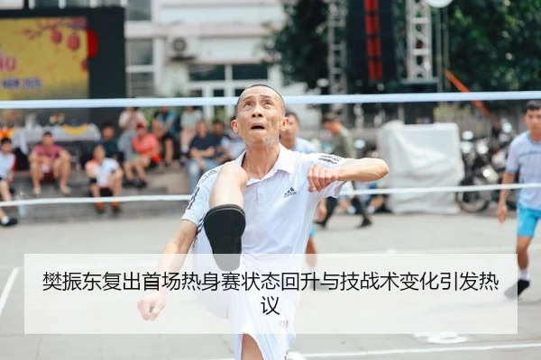 樊振东复出首场热身赛状态回升与技战术变化引发热议