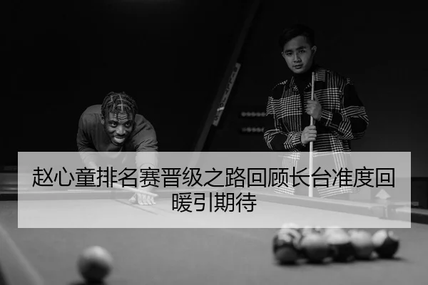 赵心童排名赛晋级之路回顾长台准度回暖引期待
